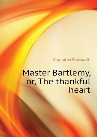 Crompton Frances E. Master Bartlemy, or, The thankful heart