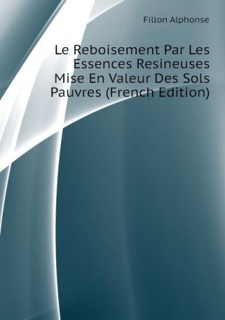 Fillon Alphonse Le Reboisement Par Les Essences Resineuses Mise En Valeur Des Sols Pauvres (French Edition)