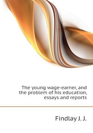 Findlay J. J. The young wage-earner, and the problem of his education, essays and reports