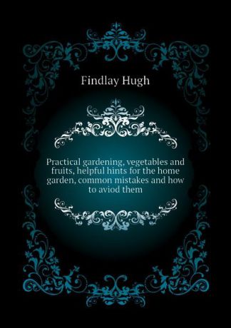Findlay Hugh Practical gardening, vegetables and fruits, helpful hints for the home garden, common mistakes and how to aviod them