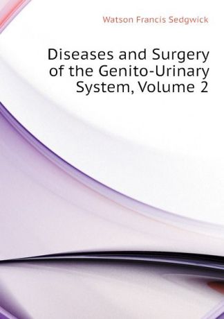 Watson Francis Sedgwick Diseases and Surgery of the Genito-Urinary System, Volume 2