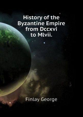 Finlay George History of the Byzantine Empire from Dccxvi to Mlvii.