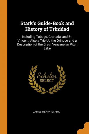 James Henry Stark Stark.s Guide-Book and History of Trinidad. Including Tobago, Granada, and St. Vincent; Also a Trip Up the Orinoco and a Description of the Great Venezuelan Pitch Lake