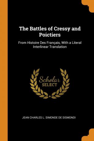 Jean Charles L. Simonde De Sismondi The Battles of Cressy and Poictiers. From Histoire Des Francais, With a Literal Interlinear Translation