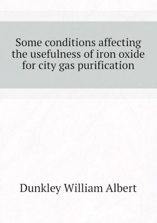 Dunkley William Albert Some conditions affecting the usefulness of iron oxide for city gas purification