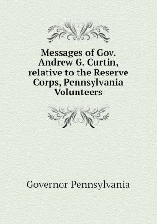 Governor Pennsylvania Messages of Gov. Andrew G. Curtin, relative to the Reserve Corps, Pennsylvania Volunteers