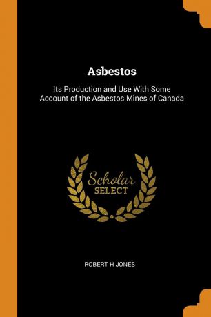 Robert H Jones Asbestos. Its Production and Use With Some Account of the Asbestos Mines of Canada