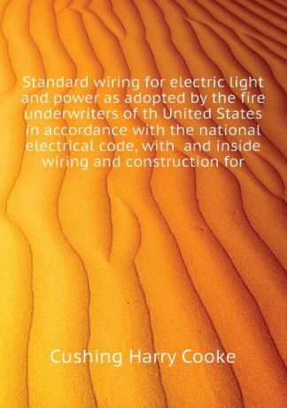 Cushing Harry Cooke Standard wiring for electric light and power as adopted by the fire underwriters of th United States in accordance with the national electrical code, with and inside wiring and construction for