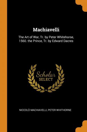 Niccolò Machiavelli, Peter Whithorne Machiavelli. The Art of War, Tr. by Peter Whitehorse, 1560. the Prince, Tr. by Edward Dacres