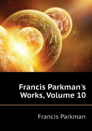 Francis Parkman Francis Parkman.s Works, Volume 10