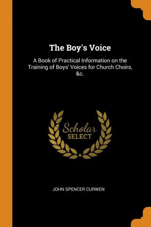 John Spencer Curwen The Boy.s Voice. A Book of Practical Information on the Training of Boys. Voices for Church Choirs, .c.