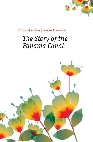 Forbes-Lindsay Charles Harcourt The Story of the Panama Canal