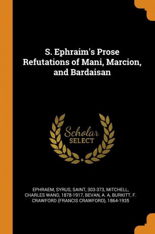 Syrus Ephraem, Charles Wand Mitchell, A A Bevan S. Ephraim.s Prose Refutations of Mani, Marcion, and Bardaisan