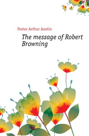 Foster Arthur Austin The message of Robert Browning