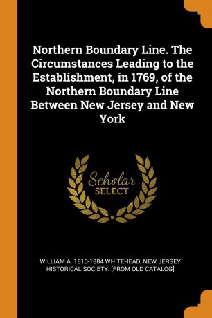William A. 1810-1884 Whitehead Northern Boundary Line. The Circumstances Leading to the Establishment, in 1769, of the Northern Boundary Line Between New Jersey and New York