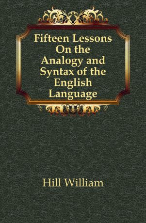 Hill William Fifteen Lessons On the Analogy and Syntax of the English Language
