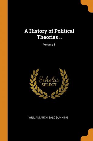 William Archibald Dunning A History of Political Theories ..; Volume 1