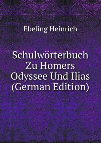 Ebeling Heinrich Schulworterbuch Zu Homers Odyssee Und Ilias (German Edition)