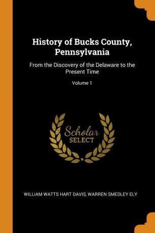 William Watts Hart Davis, Warren Smedley Ely History of Bucks County, Pennsylvania. From the Discovery of the Delaware to the Present Time; Volume 1