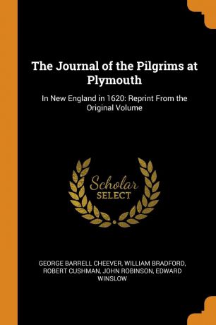 George Barrell Cheever, William Bradford, Robert Cushman The Journal of the Pilgrims at Plymouth. In New England in 1620: Reprint From the Original Volume