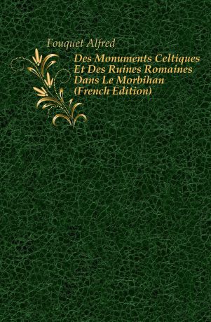 Fouquet Alfred Des Monuments Celtiques Et Des Ruines Romaines Dans Le Morbihan (French Edition)