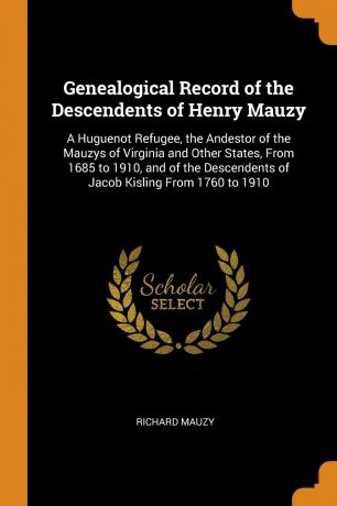 Richard Mauzy Genealogical Record of the Descendents of Henry Mauzy. A Huguenot Refugee, the Andestor of the Mauzys of Virginia and Other States, From 1685 to 1910, and of the Descendents of Jacob Kisling From 1760 to 1910