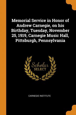 Memorial Service in Honor of Andrew Carnegie, on his Birthday, Tuesday, November 25, 1919, Carnegie Music Hall, Pittsburgh, Pennsylvania