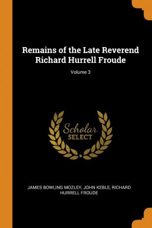 James Bowling Mozley, John Keble, Richard Hurrell Froude Remains of the Late Reverend Richard Hurrell Froude; Volume 3