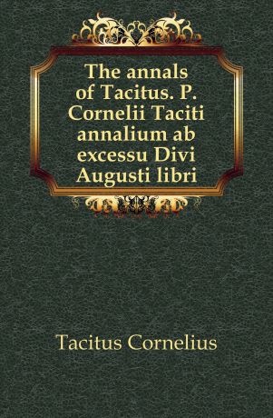 Tacitus Cornelius The annals of Tacitus. P. Cornelii Taciti annalium ab excessu Divi Augusti libri