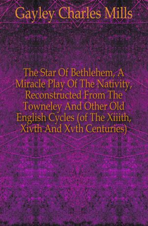Gayley Charles Mills The Star Of Bethlehem, A Miracle Play Of The Nativity, Reconstructed From The Towneley And Other Old English Cycles (of The Xiiith, Xivth And Xvth Centuries)