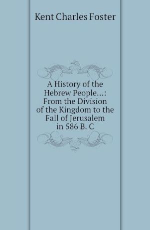 K.C. Foster A History of the Hebrew People...: From the Division of the Kingdom to the Fall of Jerusalem in 586 B. C
