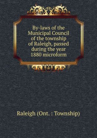 Raleigh Ont. Township By-laws of the Municipal Council of the township of Raleigh, passed during the year 1880 microform
