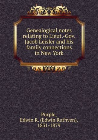 Edwin Ruthven Purple Genealogical notes relating to Lieut.-Gov. Jacob Leisler and his family connections in New York