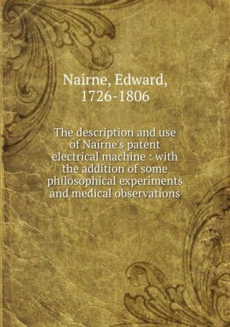 Edward Nairne The description and use of Nairne.s patent electrical machine
