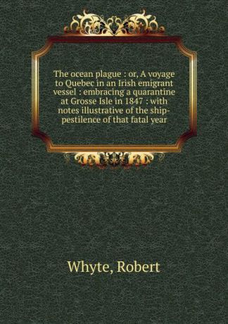 Robert Whyte The ocean plague. Or, A voyage to Quebec in an Irish emigrant vessel