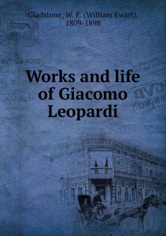W. E. Gladstone Works and life of Giacomo Leopardi