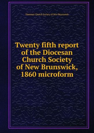 Twenty fifth report of the Diocesan Church Society of New Brunswick, 1860 microform