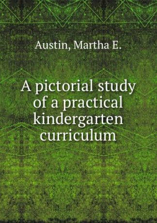 Martha E. Austin A pictorial study of a practical kindergarten curriculum