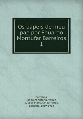 Eduardo Montufar Barreiros Os papeis de meu pae. Volume 1