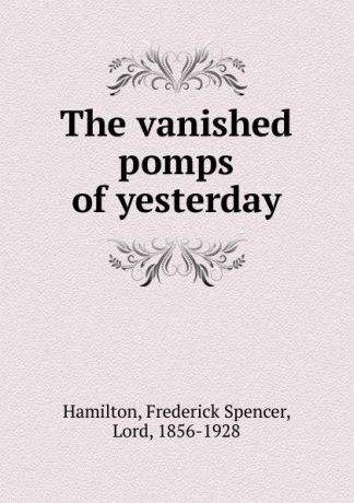 Frederick Spencer Hamilton The vanished pomps of yesterday