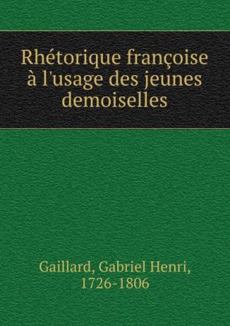 Gabriel Henri Gaillard Rhetorique francoise a l.usage des jeunes demoiselles