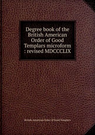Degree book of the British American Order of Good Templars microform