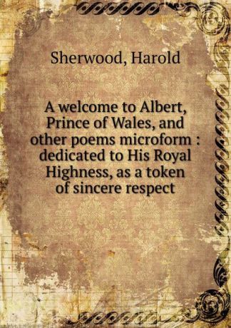 Harold Sherwood A welcome to Albert, Prince of Wales, and other poems microform