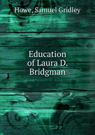 Samuel Gridley Howe Education of Laura D. Bridgman