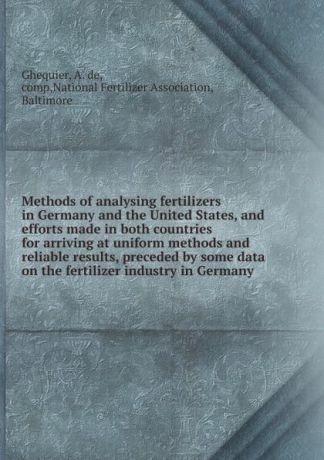 A. de Ghequier Methods of analysing fertilizers in Germany and the United States, and efforts made in both countries for arriving at uniform methods and reliable results, preceded by some data on the fertilizer industry in Germany