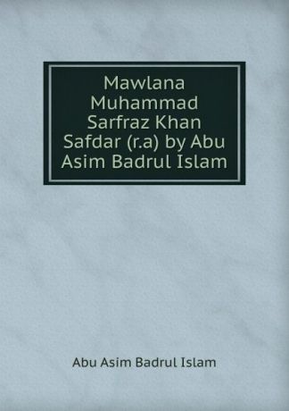 Abu Asim Badrul Islam Mawlana Muhammad Sarfraz Khan Safdar (r.a) by Abu Asim Badrul Islam