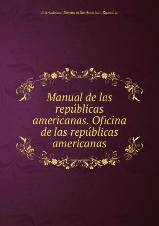 Manual de las republicas americanas. Oficina de las republicas americanas