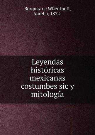 Borquez de Whenthoff Leyendas historicas mexicanas costumbes sic y mitologia