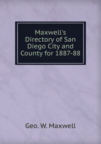Geo. W. Maxwell Maxwell.s Directory of San Diego City and County for 1887-88