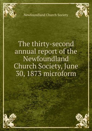 The thirty-second annual report of the Newfoundland Church Society, June 30, 1873 microform